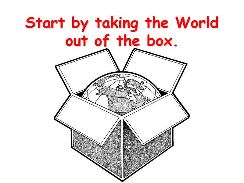 Start by taking the World out of the box.